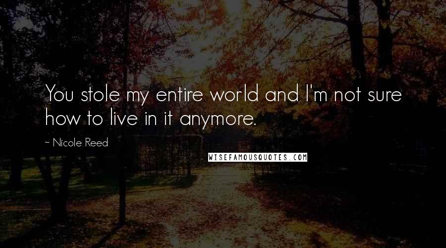 Nicole Reed Quotes: You stole my entire world and I'm not sure how to live in it anymore.