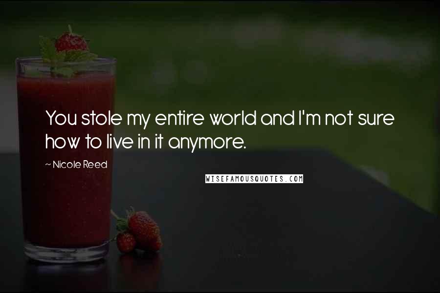 Nicole Reed Quotes: You stole my entire world and I'm not sure how to live in it anymore.