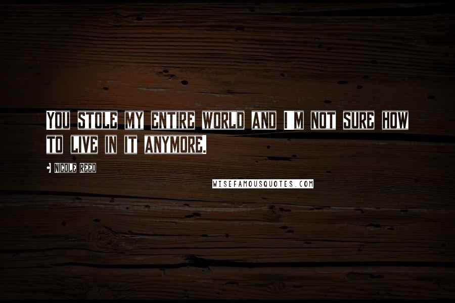 Nicole Reed Quotes: You stole my entire world and I'm not sure how to live in it anymore.