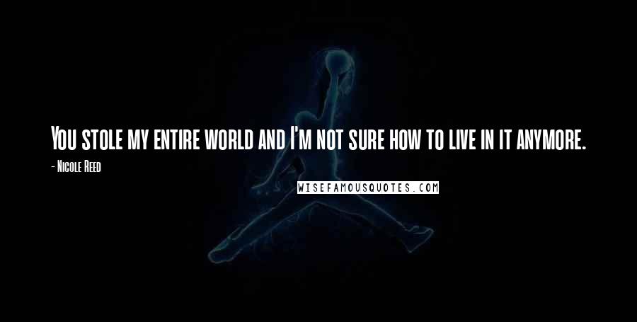Nicole Reed Quotes: You stole my entire world and I'm not sure how to live in it anymore.