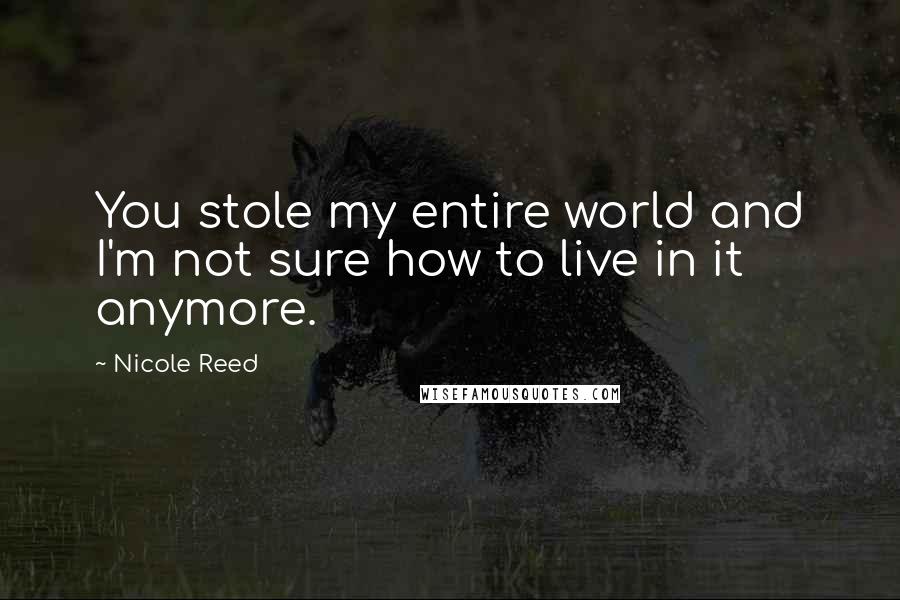Nicole Reed Quotes: You stole my entire world and I'm not sure how to live in it anymore.