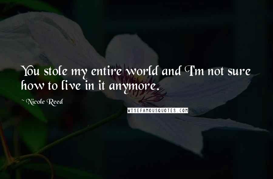 Nicole Reed Quotes: You stole my entire world and I'm not sure how to live in it anymore.