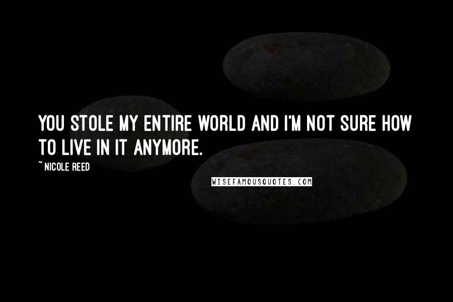 Nicole Reed Quotes: You stole my entire world and I'm not sure how to live in it anymore.