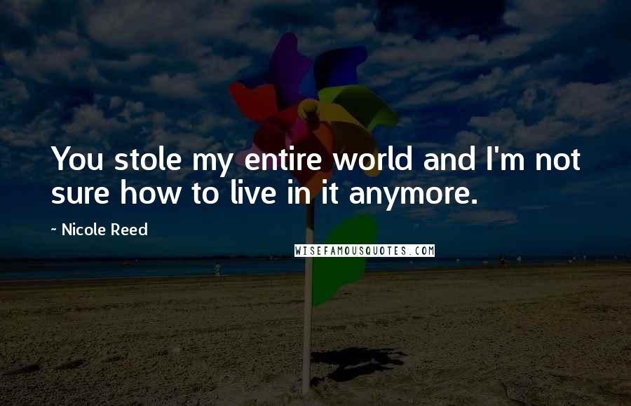 Nicole Reed Quotes: You stole my entire world and I'm not sure how to live in it anymore.