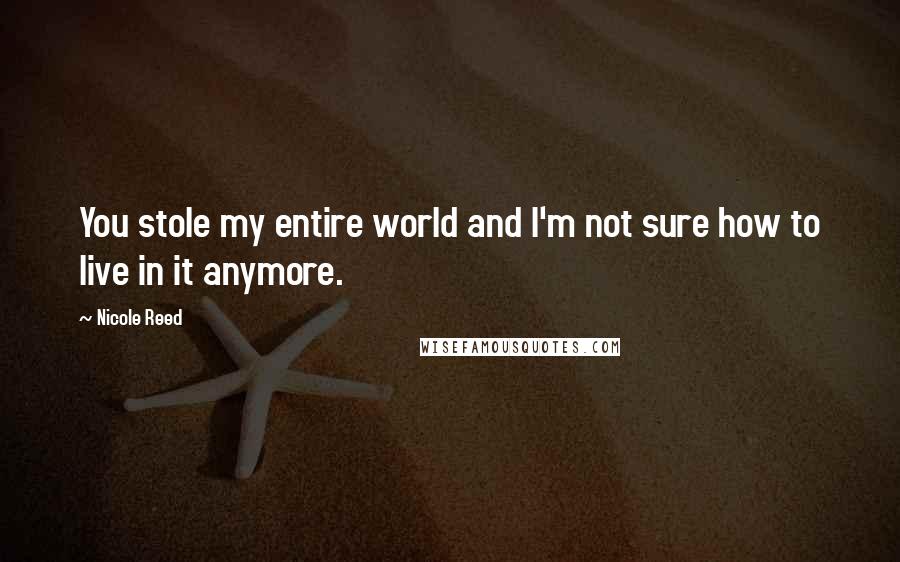 Nicole Reed Quotes: You stole my entire world and I'm not sure how to live in it anymore.