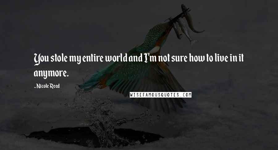 Nicole Reed Quotes: You stole my entire world and I'm not sure how to live in it anymore.