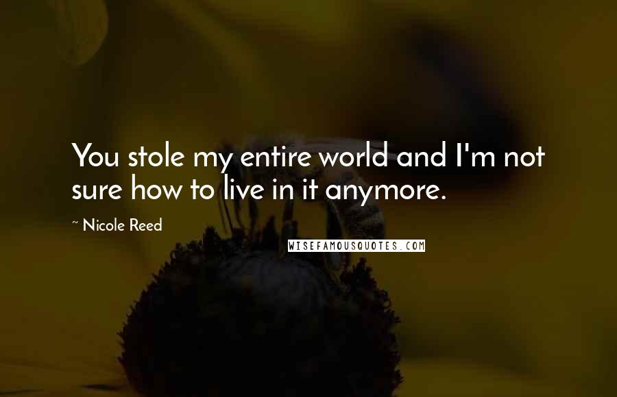 Nicole Reed Quotes: You stole my entire world and I'm not sure how to live in it anymore.