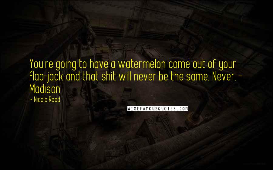 Nicole Reed Quotes: You're going to have a watermelon come out of your flap-jack and that shit will never be the same. Never. - Madison