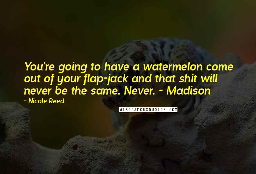 Nicole Reed Quotes: You're going to have a watermelon come out of your flap-jack and that shit will never be the same. Never. - Madison