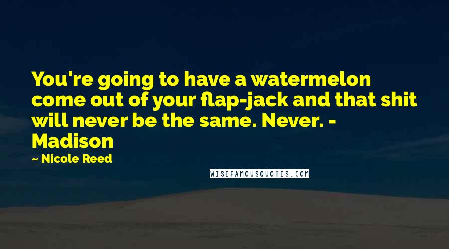 Nicole Reed Quotes: You're going to have a watermelon come out of your flap-jack and that shit will never be the same. Never. - Madison