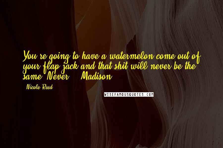 Nicole Reed Quotes: You're going to have a watermelon come out of your flap-jack and that shit will never be the same. Never. - Madison