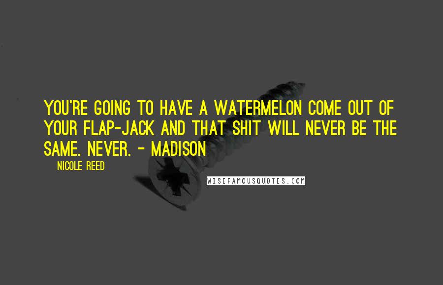 Nicole Reed Quotes: You're going to have a watermelon come out of your flap-jack and that shit will never be the same. Never. - Madison