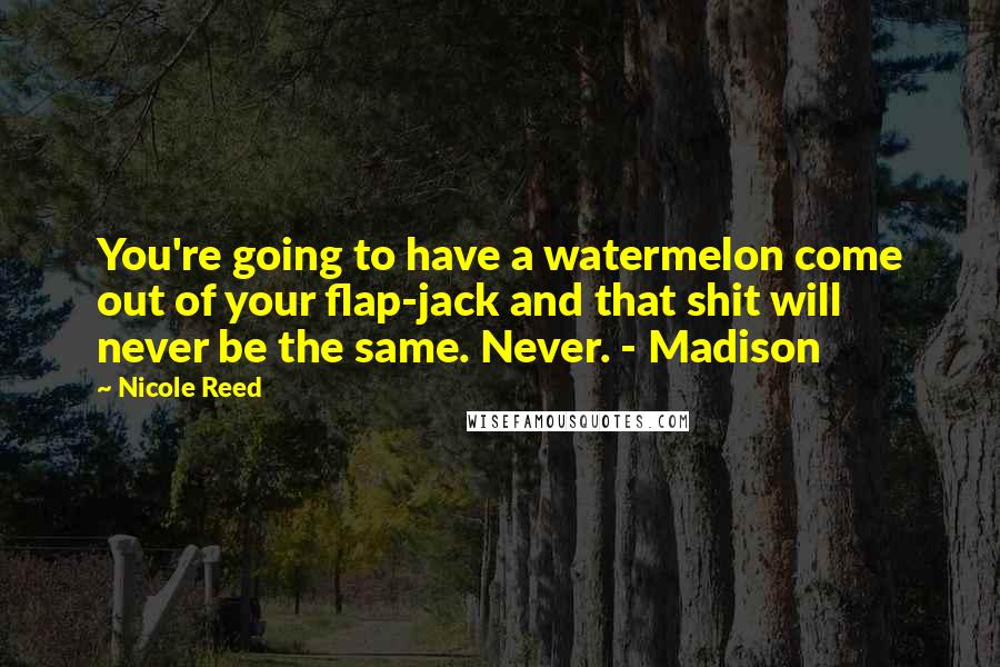 Nicole Reed Quotes: You're going to have a watermelon come out of your flap-jack and that shit will never be the same. Never. - Madison