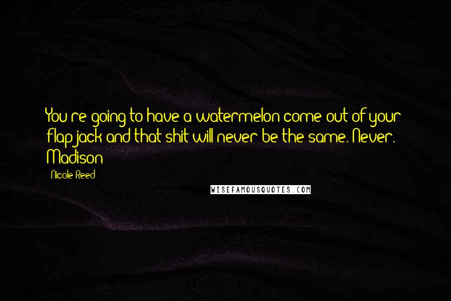 Nicole Reed Quotes: You're going to have a watermelon come out of your flap-jack and that shit will never be the same. Never. - Madison