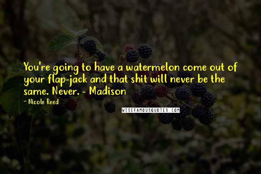 Nicole Reed Quotes: You're going to have a watermelon come out of your flap-jack and that shit will never be the same. Never. - Madison