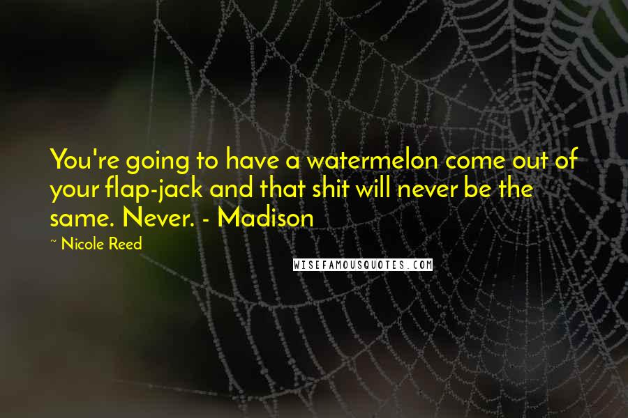 Nicole Reed Quotes: You're going to have a watermelon come out of your flap-jack and that shit will never be the same. Never. - Madison