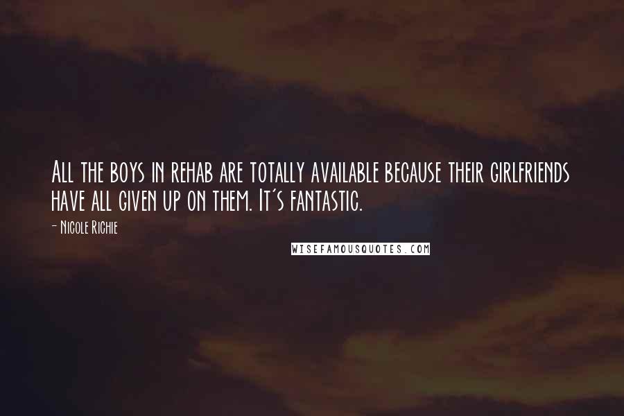 Nicole Richie Quotes: All the boys in rehab are totally available because their girlfriends have all given up on them. It's fantastic.