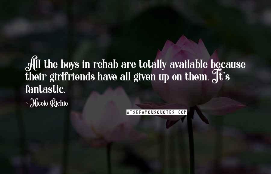 Nicole Richie Quotes: All the boys in rehab are totally available because their girlfriends have all given up on them. It's fantastic.
