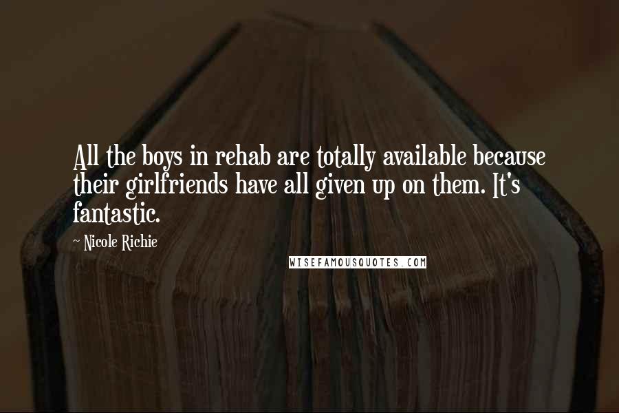 Nicole Richie Quotes: All the boys in rehab are totally available because their girlfriends have all given up on them. It's fantastic.