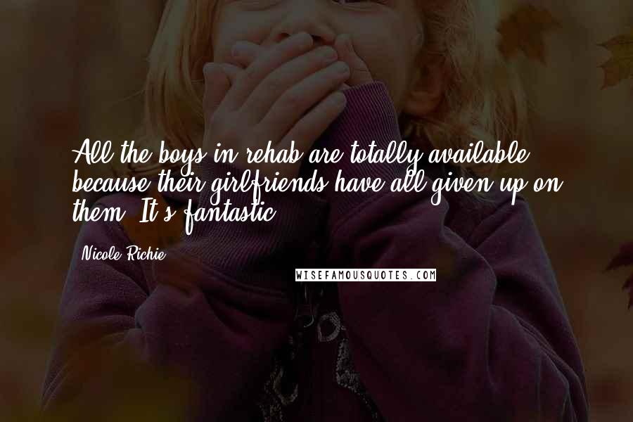 Nicole Richie Quotes: All the boys in rehab are totally available because their girlfriends have all given up on them. It's fantastic.