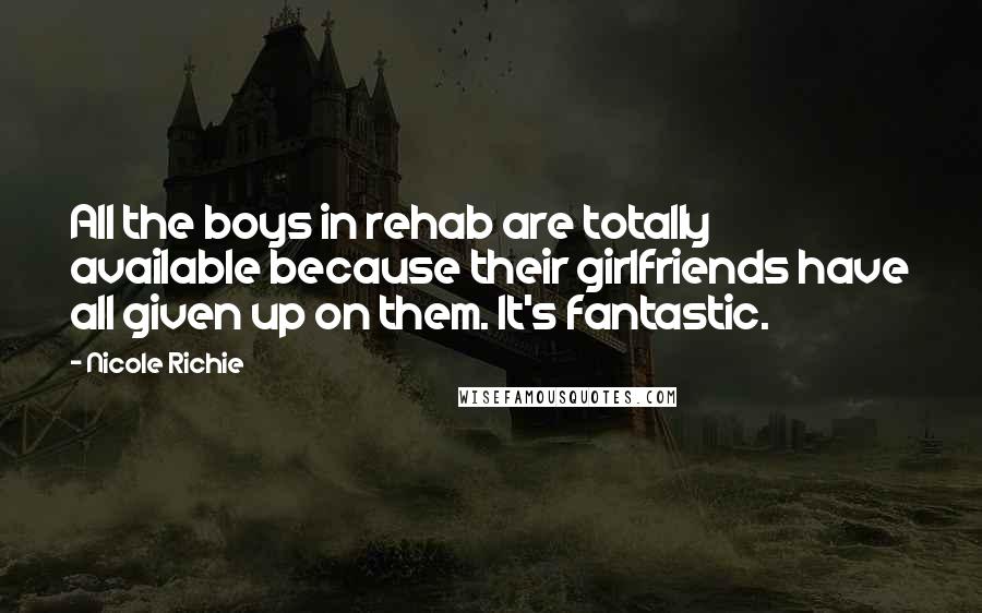 Nicole Richie Quotes: All the boys in rehab are totally available because their girlfriends have all given up on them. It's fantastic.