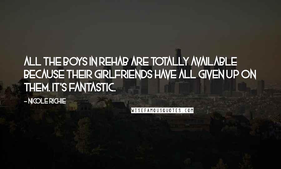 Nicole Richie Quotes: All the boys in rehab are totally available because their girlfriends have all given up on them. It's fantastic.
