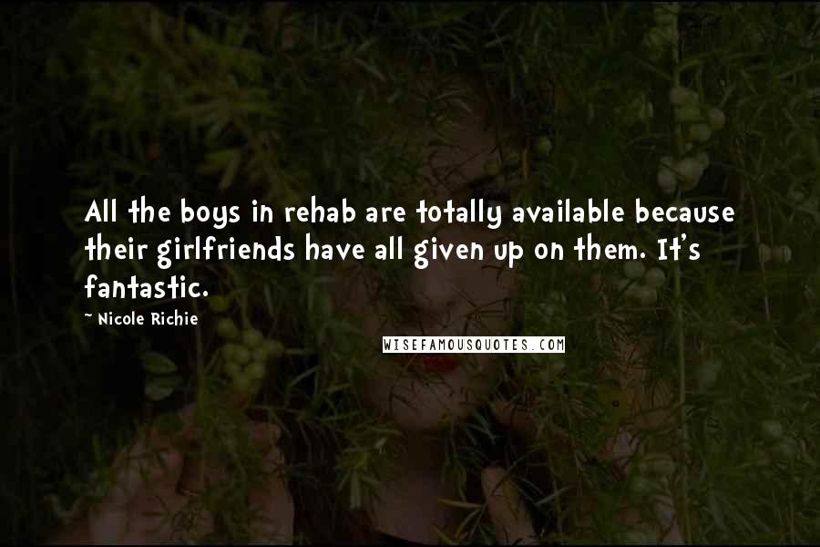 Nicole Richie Quotes: All the boys in rehab are totally available because their girlfriends have all given up on them. It's fantastic.