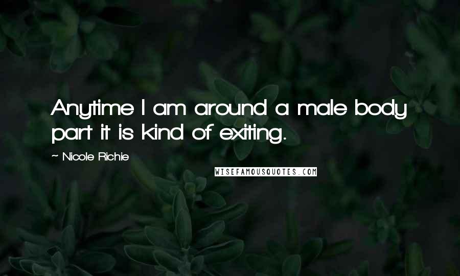 Nicole Richie Quotes: Anytime I am around a male body part it is kind of exiting.