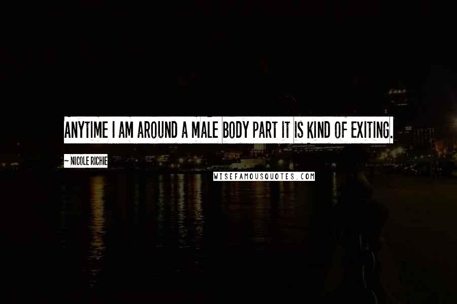 Nicole Richie Quotes: Anytime I am around a male body part it is kind of exiting.