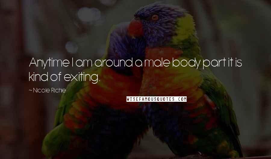 Nicole Richie Quotes: Anytime I am around a male body part it is kind of exiting.