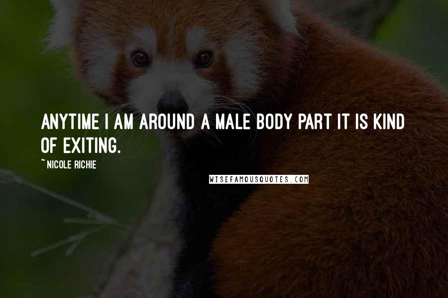 Nicole Richie Quotes: Anytime I am around a male body part it is kind of exiting.