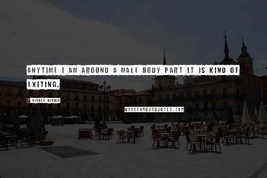 Nicole Richie Quotes: Anytime I am around a male body part it is kind of exiting.