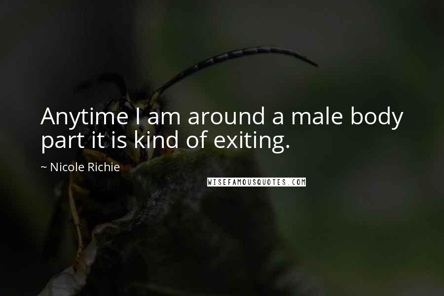 Nicole Richie Quotes: Anytime I am around a male body part it is kind of exiting.