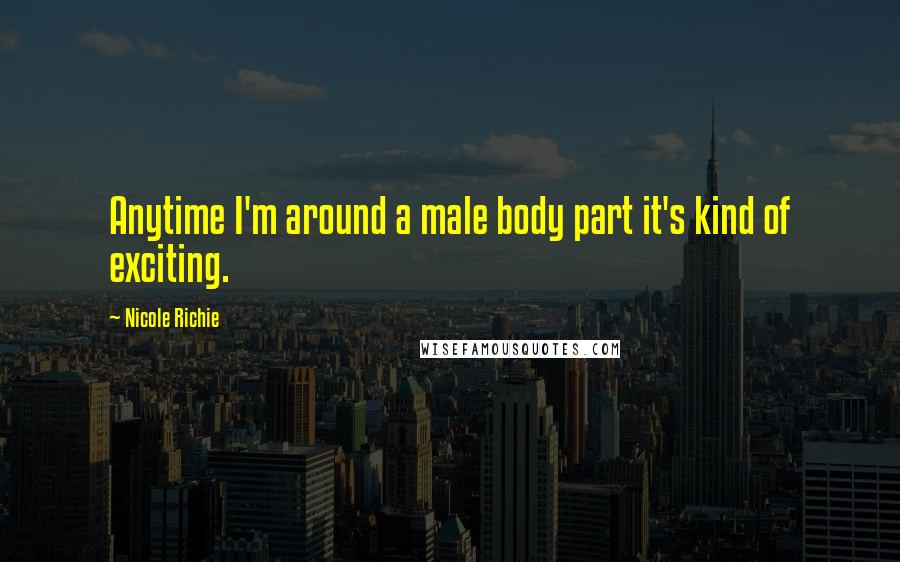 Nicole Richie Quotes: Anytime I'm around a male body part it's kind of exciting.