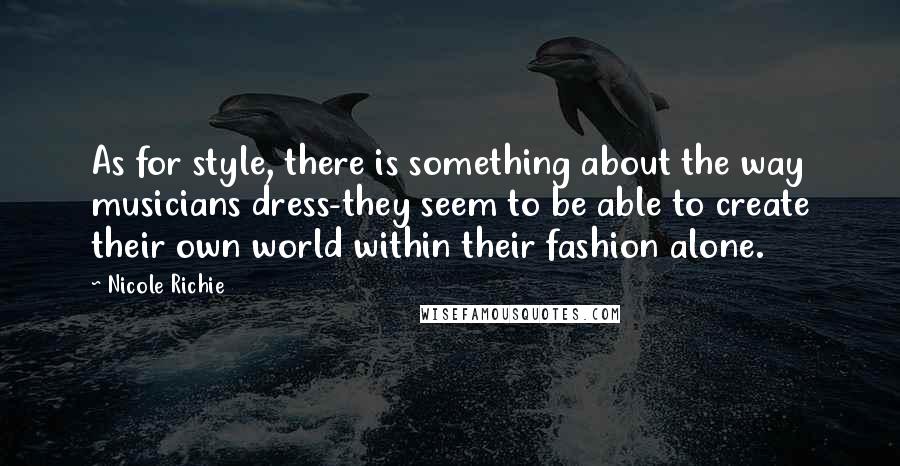 Nicole Richie Quotes: As for style, there is something about the way musicians dress-they seem to be able to create their own world within their fashion alone.