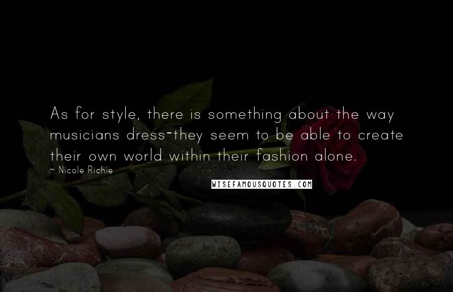 Nicole Richie Quotes: As for style, there is something about the way musicians dress-they seem to be able to create their own world within their fashion alone.