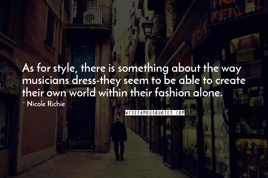 Nicole Richie Quotes: As for style, there is something about the way musicians dress-they seem to be able to create their own world within their fashion alone.