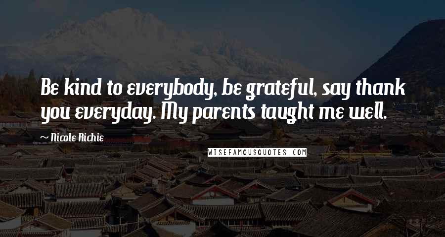 Nicole Richie Quotes: Be kind to everybody, be grateful, say thank you everyday. My parents taught me well.