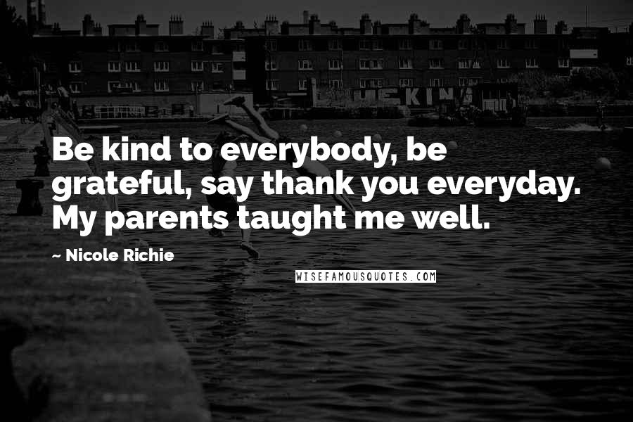 Nicole Richie Quotes: Be kind to everybody, be grateful, say thank you everyday. My parents taught me well.