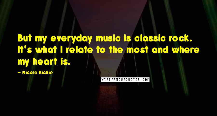 Nicole Richie Quotes: But my everyday music is classic rock. It's what I relate to the most and where my heart is.