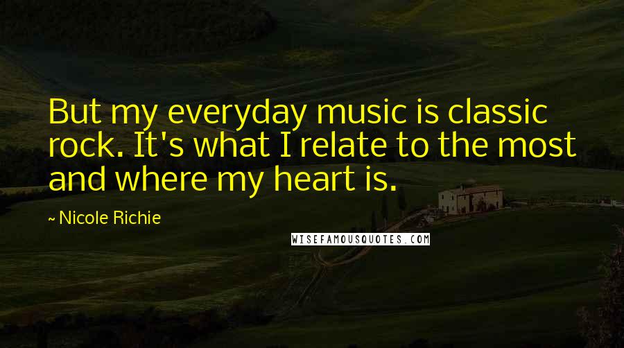 Nicole Richie Quotes: But my everyday music is classic rock. It's what I relate to the most and where my heart is.