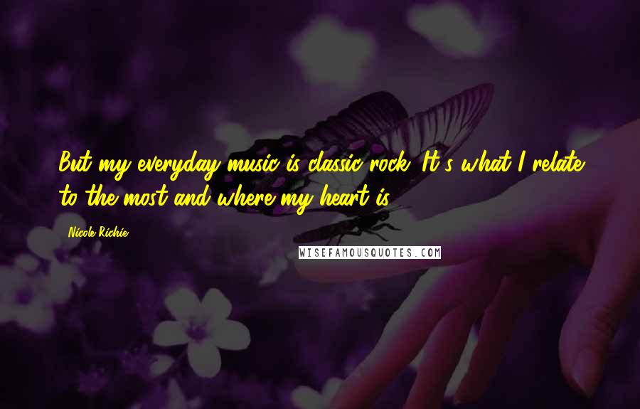 Nicole Richie Quotes: But my everyday music is classic rock. It's what I relate to the most and where my heart is.