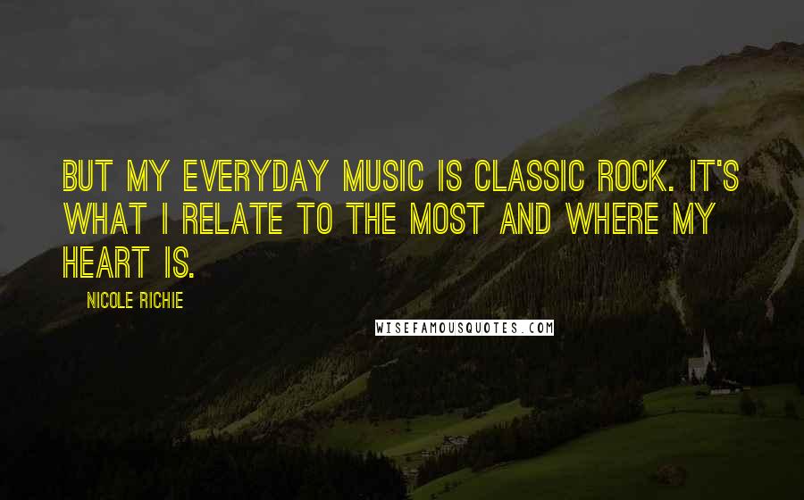 Nicole Richie Quotes: But my everyday music is classic rock. It's what I relate to the most and where my heart is.