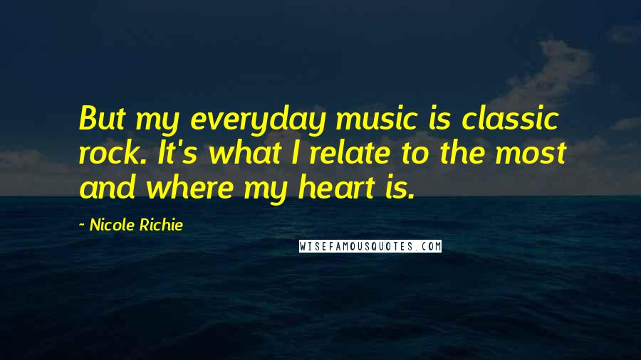 Nicole Richie Quotes: But my everyday music is classic rock. It's what I relate to the most and where my heart is.