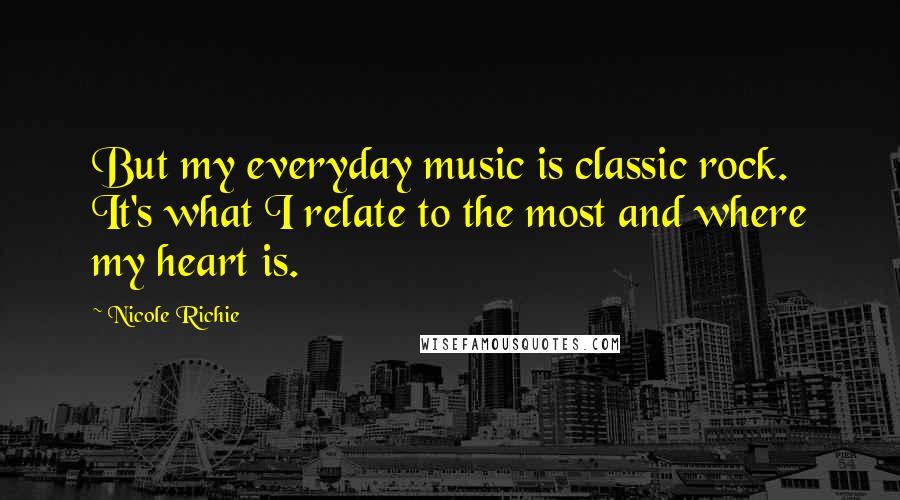 Nicole Richie Quotes: But my everyday music is classic rock. It's what I relate to the most and where my heart is.