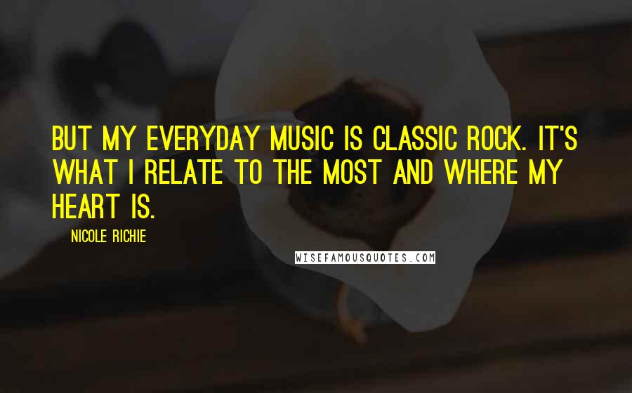 Nicole Richie Quotes: But my everyday music is classic rock. It's what I relate to the most and where my heart is.