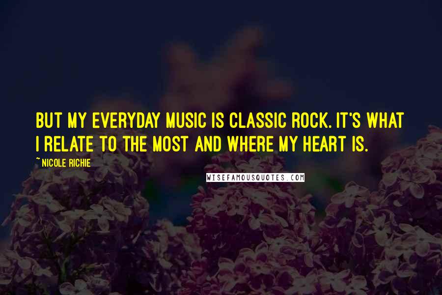 Nicole Richie Quotes: But my everyday music is classic rock. It's what I relate to the most and where my heart is.