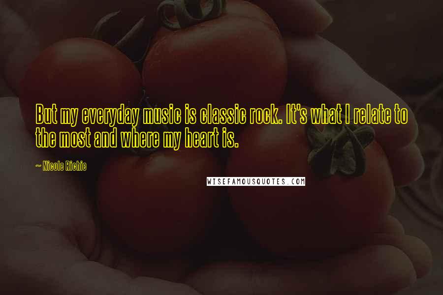 Nicole Richie Quotes: But my everyday music is classic rock. It's what I relate to the most and where my heart is.
