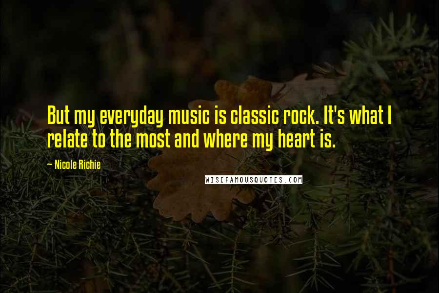 Nicole Richie Quotes: But my everyday music is classic rock. It's what I relate to the most and where my heart is.