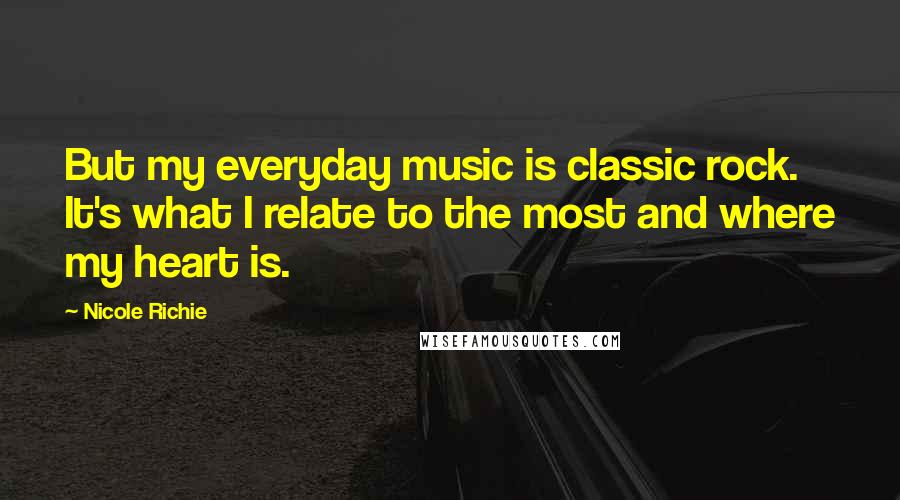 Nicole Richie Quotes: But my everyday music is classic rock. It's what I relate to the most and where my heart is.